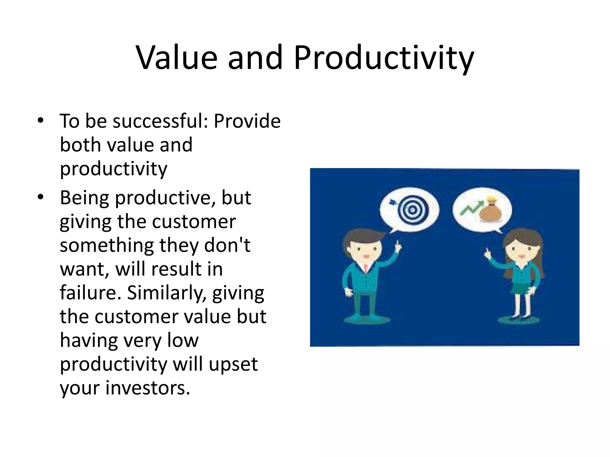 Value and Productivity
• To be successful: Provide
both value and
productivity
• Being productive, but
giving the customer
something they don't
want, will result in
failure. Similarly, giving
the customer value but
having very low
productivity will upset
your investors.
 