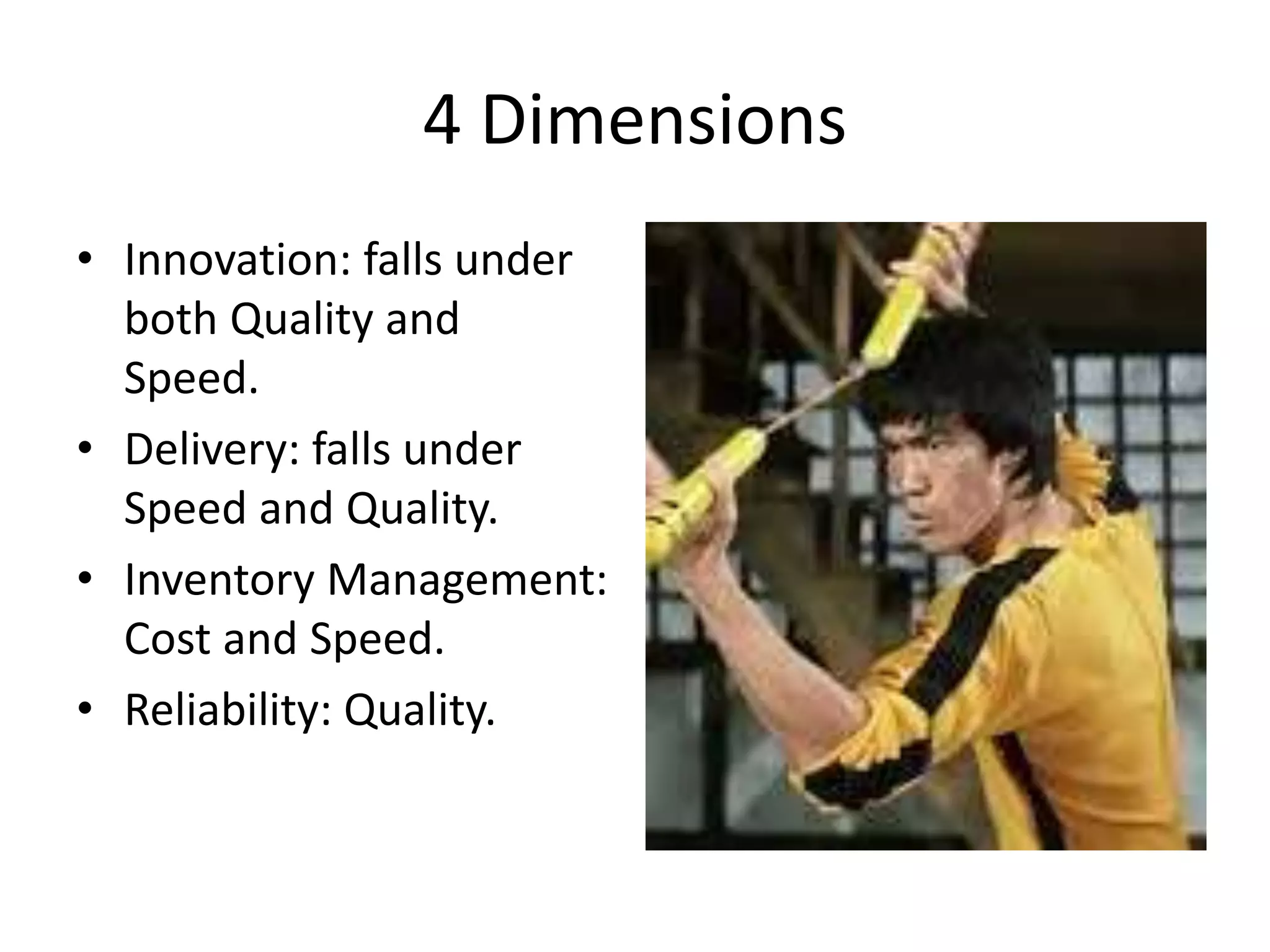 4 Dimensions
• Innovation: falls under
both Quality and
Speed.
• Delivery: falls under
Speed and Quality.
• Inventory Management:
Cost and Speed.
• Reliability: Quality.
 