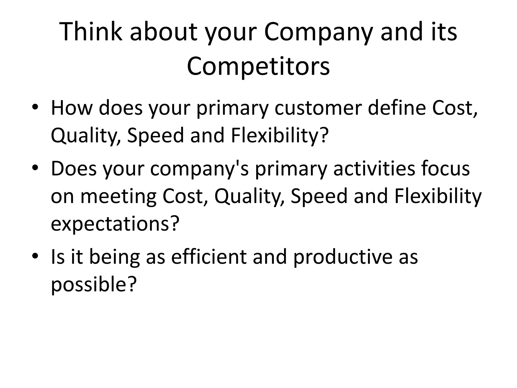 Think about your Company and its
Competitors
• How does your primary customer define Cost,
Quality, Speed and Flexibility?
• Does your company's primary activities focus
on meeting Cost, Quality, Speed and Flexibility
expectations?
• Is it being as efficient and productive as
possible?
 