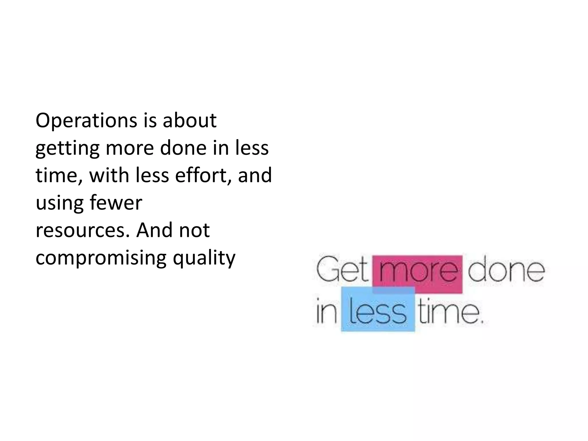 Operations is about
getting more done in less
time, with less effort, and
using fewer
resources. And not
compromising quality
 