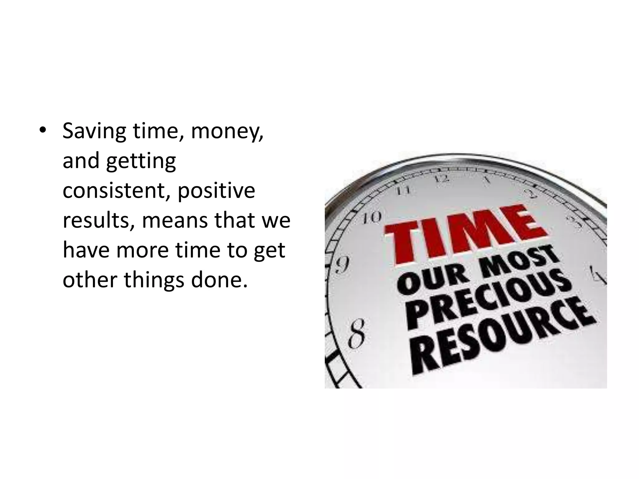 • Saving time, money,
and getting
consistent, positive
results, means that we
have more time to get
other things done.
 