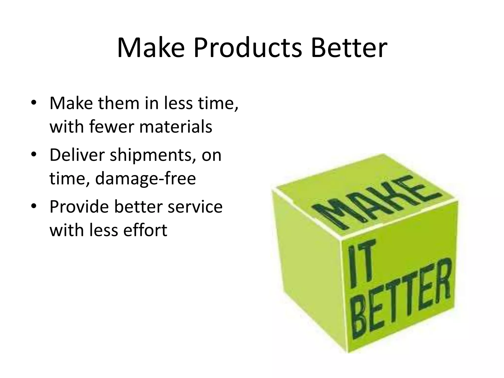 Make Products Better
• Make them in less time,
with fewer materials
• Deliver shipments, on
time, damage-free
• Provide better service
with less effort
 