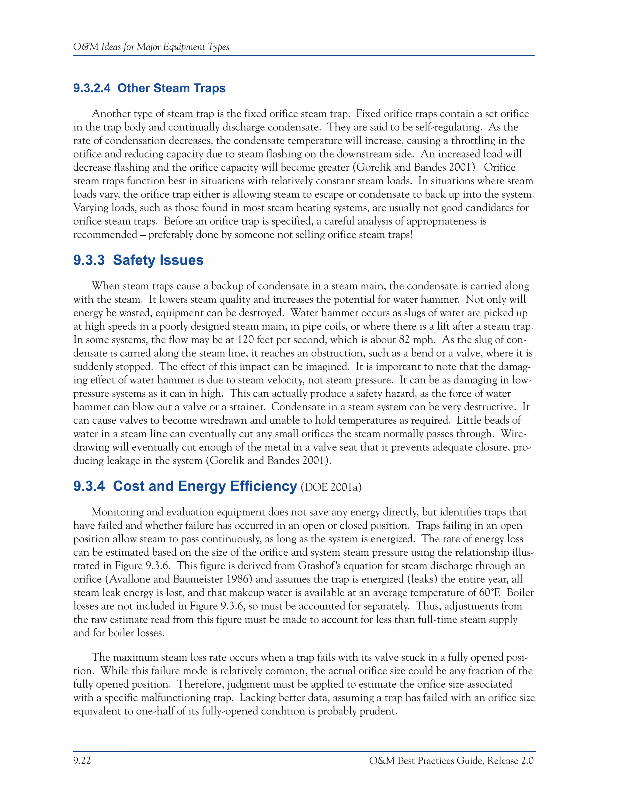 O&M Ideas for Major Equipment Types



9.3.2.4 Other Steam Traps

     Another type of steam trap is the fixed orifice steam trap. Fixed orifice traps contain a set orifice
in the trap body and continually discharge condensate. They are said to be self-regulating. As the
rate of condensation decreases, the condensate temperature will increase, causing a throttling in the
orifice and reducing capacity due to steam flashing on the downstream side. An increased load will
decrease flashing and the orifice capacity will become greater (Gorelik and Bandes 2001). Orifice
steam traps function best in situations with relatively constant steam loads. In situations where steam
loads vary, the orifice trap either is allowing steam to escape or condensate to back up into the system.
Varying loads, such as those found in most steam heating systems, are usually not good candidates for
orifice steam traps. Before an orifice trap is specified, a careful analysis of appropriateness is
recommended – preferably done by someone not selling orifice steam traps!

9.3.3 Safety Issues
    When steam traps cause a backup of condensate in a steam main, the condensate is carried along
with the steam. It lowers steam quality and increases the potential for water hammer. Not only will
energy be wasted, equipment can be destroyed. Water hammer occurs as slugs of water are picked up
at high speeds in a poorly designed steam main, in pipe coils, or where there is a lift after a steam trap.
In some systems, the flow may be at 120 feet per second, which is about 82 mph. As the slug of con-
densate is carried along the steam line, it reaches an obstruction, such as a bend or a valve, where it is
suddenly stopped. The effect of this impact can be imagined. It is important to note that the damag-
ing effect of water hammer is due to steam velocity, not steam pressure. It can be as damaging in low-
pressure systems as it can in high. This can actually produce a safety hazard, as the force of water
hammer can blow out a valve or a strainer. Condensate in a steam system can be very destructive. It
can cause valves to become wiredrawn and unable to hold temperatures as required. Little beads of
water in a steam line can eventually cut any small orifices the steam normally passes through. Wire-
drawing will eventually cut enough of the metal in a valve seat that it prevents adequate closure, pro-
ducing leakage in the system (Gorelik and Bandes 2001).

9.3.4 Cost and Energy Efficiency (DOE 2001a)
     Monitoring and evaluation equipment does not save any energy directly, but identifies traps that
have failed and whether failure has occurred in an open or closed position. Traps failing in an open
position allow steam to pass continuously, as long as the system is energized. The rate of energy loss
can be estimated based on the size of the orifice and system steam pressure using the relationship illus-
trated in Figure 9.3.6. This figure is derived from Grashof’s equation for steam discharge through an
orifice (Avallone and Baumeister 1986) and assumes the trap is energized (leaks) the entire year, all
steam leak energy is lost, and that makeup water is available at an average temperature of 60˚F. Boiler
losses are not included in Figure 9.3.6, so must be accounted for separately. Thus, adjustments from
the raw estimate read from this figure must be made to account for less than full-time steam supply
and for boiler losses.

     The maximum steam loss rate occurs when a trap fails with its valve stuck in a fully opened posi-
tion. While this failure mode is relatively common, the actual orifice size could be any fraction of the
fully opened position. Therefore, judgment must be applied to estimate the orifice size associated
with a specific malfunctioning trap. Lacking better data, assuming a trap has failed with an orifice size
equivalent to one-half of its fully-opened condition is probably prudent.



9.22                                                                O&M Best Practices Guide, Release 2.0
 