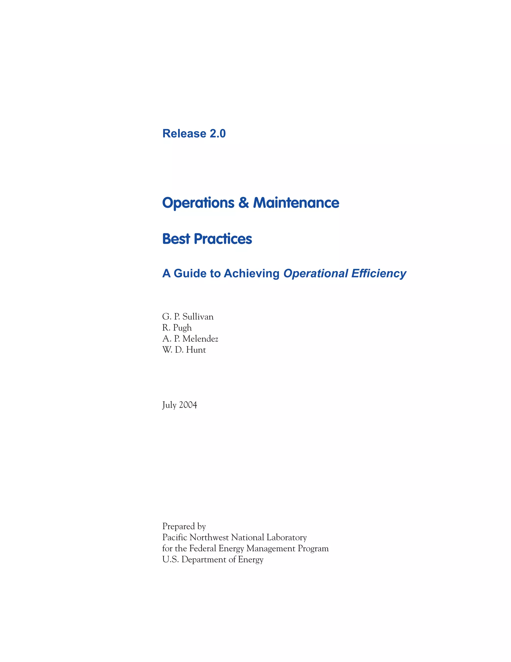 Release 2.0




Operations & Maintenance

Best Practices

A Guide to Achieving Operational Efficiency


G. P. Sullivan
R. Pugh
A. P. Melendez
W. D. Hunt




July 2004




Prepared by
Pacific Northwest National Laboratory
for the Federal Energy Management Program
U.S. Department of Energy
 