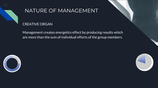 NATURE OF MANAGEMENT
CREATIVE ORGAN
Management creates energetics effect by producing results which
are more than the sum of individual efforts of the group members.
 