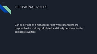DECISIONAL ROLES
Can be defined as a managerial roles where managers are
responsible for making calculated and timely decisions for the
company's welfare
 