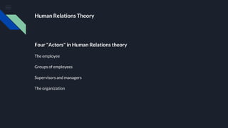 Human Relations Theory
Four "Actors" in Human Relations theory
The employee
Groups of employees
Supervisors and managers
The organization
 