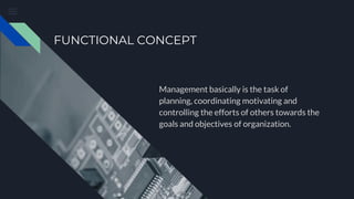 FUNCTIONAL CONCEPT
Management basically is the task of
planning, coordinating motivating and
controlling the efforts of others towards the
goals and objectives of organization.
 