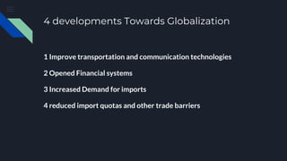 4 developments Towards Globalization
1 Improve transportation and communication technologies
2 Opened Financial systems
3 Increased Demand for imports
4 reduced import quotas and other trade barriers
 