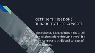 GETTING THINGS DONE
THROUGH OTHERS' CONCEPT
This concept, 'Management is the art of
getting things done through others'. It is
very narrow and traditional concept of
management.
 