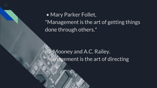 • Mary Parker Follet,
"Management is the art of getting things
done through others."
ID. Mooney and A.C. Railey.
"Management is the art of directing
 