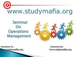 www.studymafia.org
Submitted To: Submitted By:
www.studymafia.org www.studymafia.org
Seminar
On
Operations
Management
 