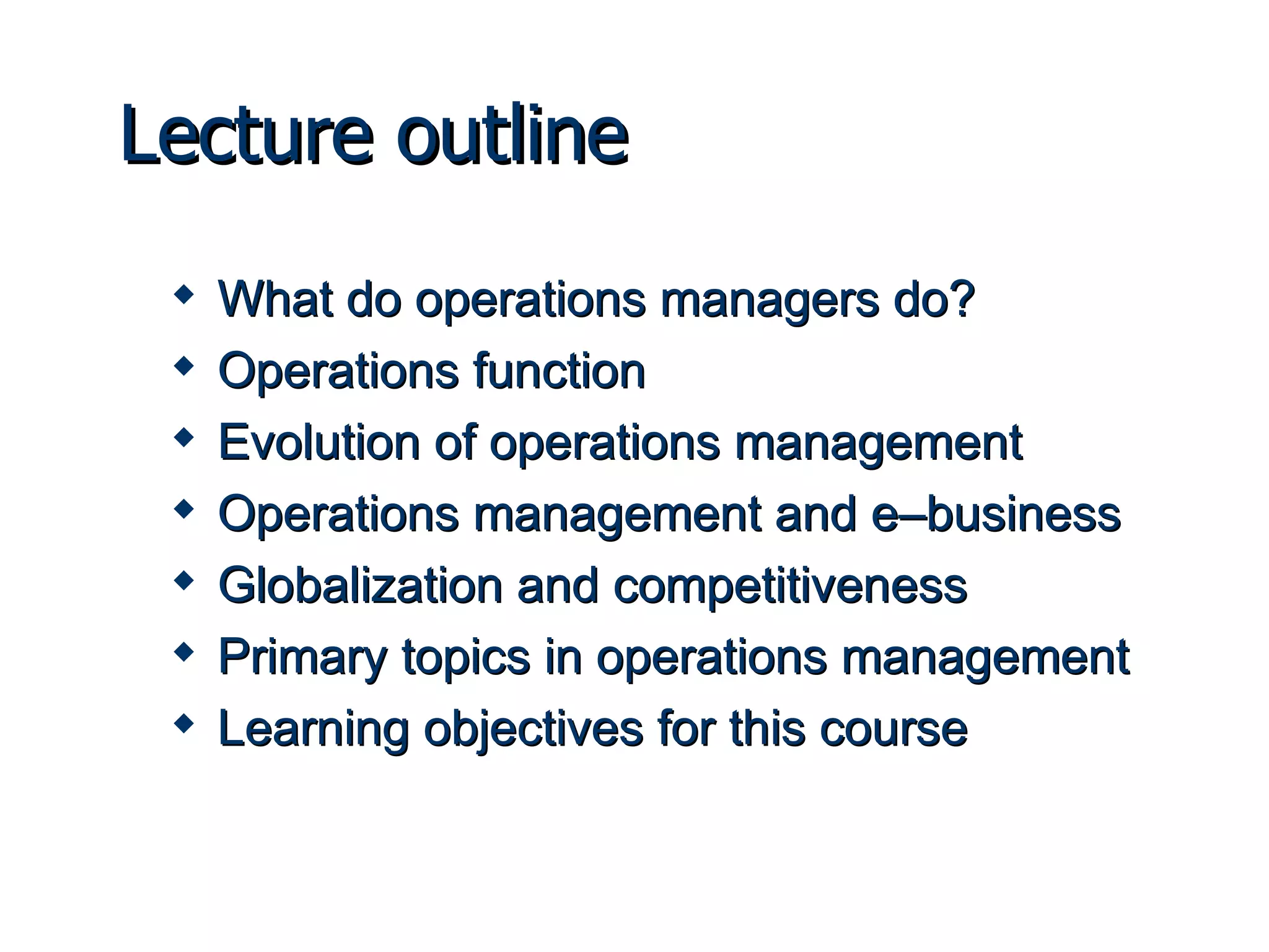 Lecture outline What do operations managers do? Operations function Evolution of operations management Operations management and e–business Globalization and competitiveness Primary topics in operations management Learning objectives for this course 