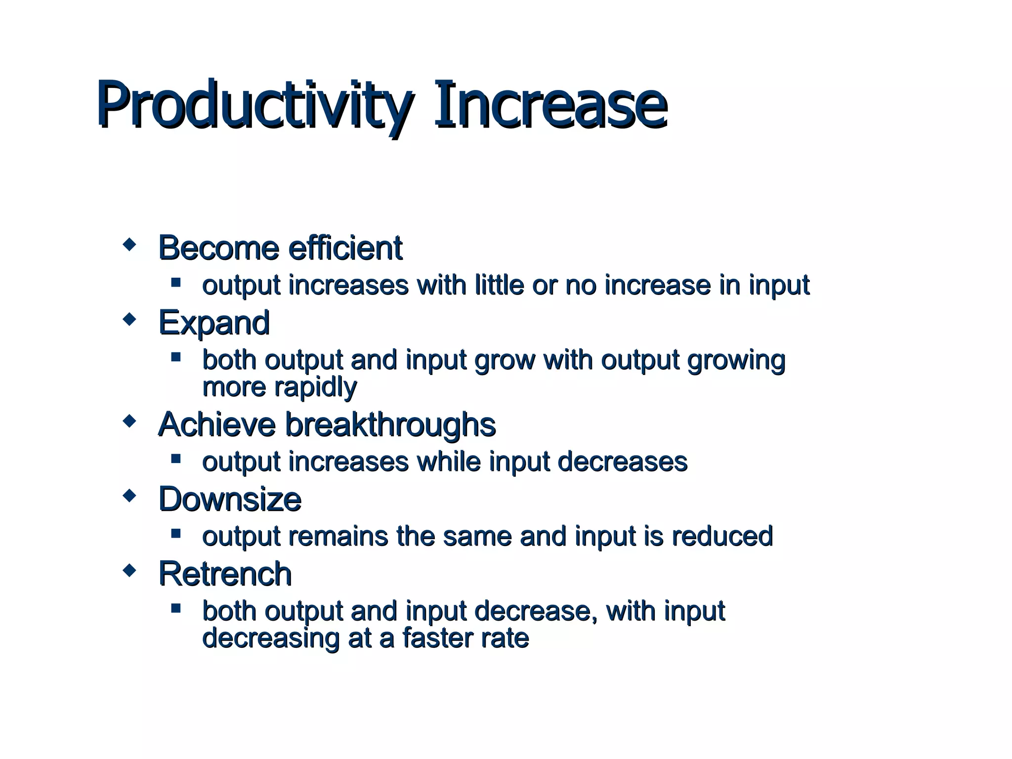 Become efficient output increases with little or no increase in input Expand both output and input grow with output growing more rapidly Achieve breakthroughs output increases while input decreases Downsize output remains the same and input is reduced Retrench both output and input decrease, with input decreasing at a faster rate Productivity Increase 