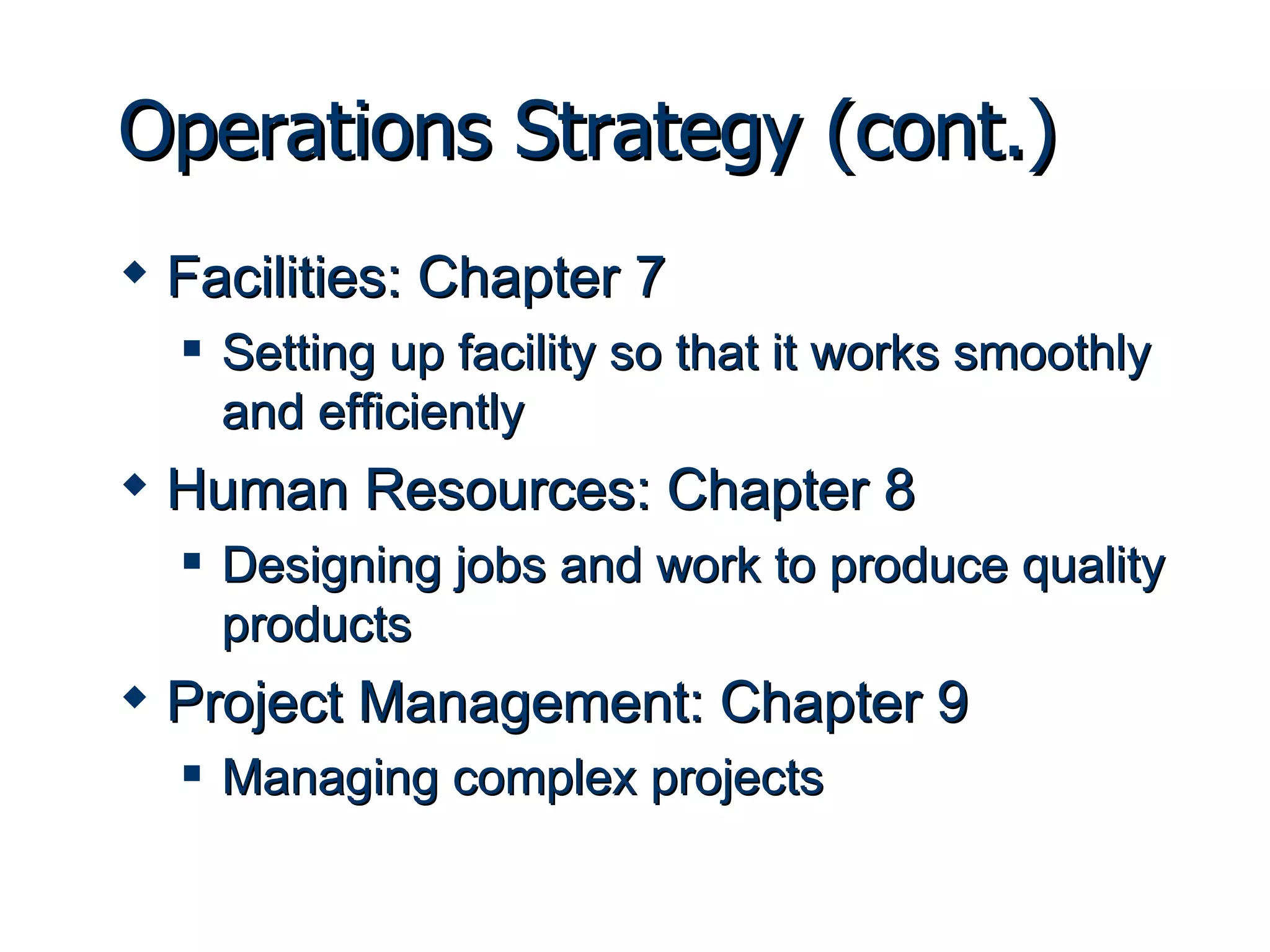 Operations Strategy (cont.) Facilities: Chapter 7 Setting up facility so that it works smoothly and efficiently Human Resources: Chapter 8 Designing jobs and work to produce quality products Project Management: Chapter 9 Managing complex projects 