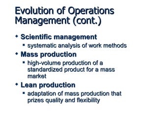 Scientific management systematic analysis of work methods Mass production high-volume production of a standardized product for a mass market Lean production adaptation of mass production that prizes quality and flexibility Evolution of Operations Management (cont.) 