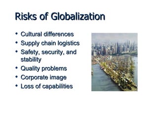 Risks of Globalization Cultural differences Supply chain logistics Safety, security, and stability Quality problems Corporate image  Loss of capabilities 