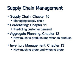 Supply Chain Management Supply Chain: Chapter 10 Managing supply chain Forecasting: Chapter 11 Predicting customer demand Aggregate Planning: Chapter 12 How much to produce and when to produce it  Inventory Management: Chapter 13 How much to order and when to order 