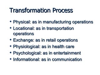 Transformation Process Physical: as in manufacturing operations Locational: as in transportation operations Exchange: as in retail operations Physiological: as in health care Psychological: as in entertainment Informational: as in communication 
