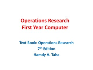 Operations Research
First Year Computer
Text Book: Operations Research
7th Edition
Hamdy A. Taha
 