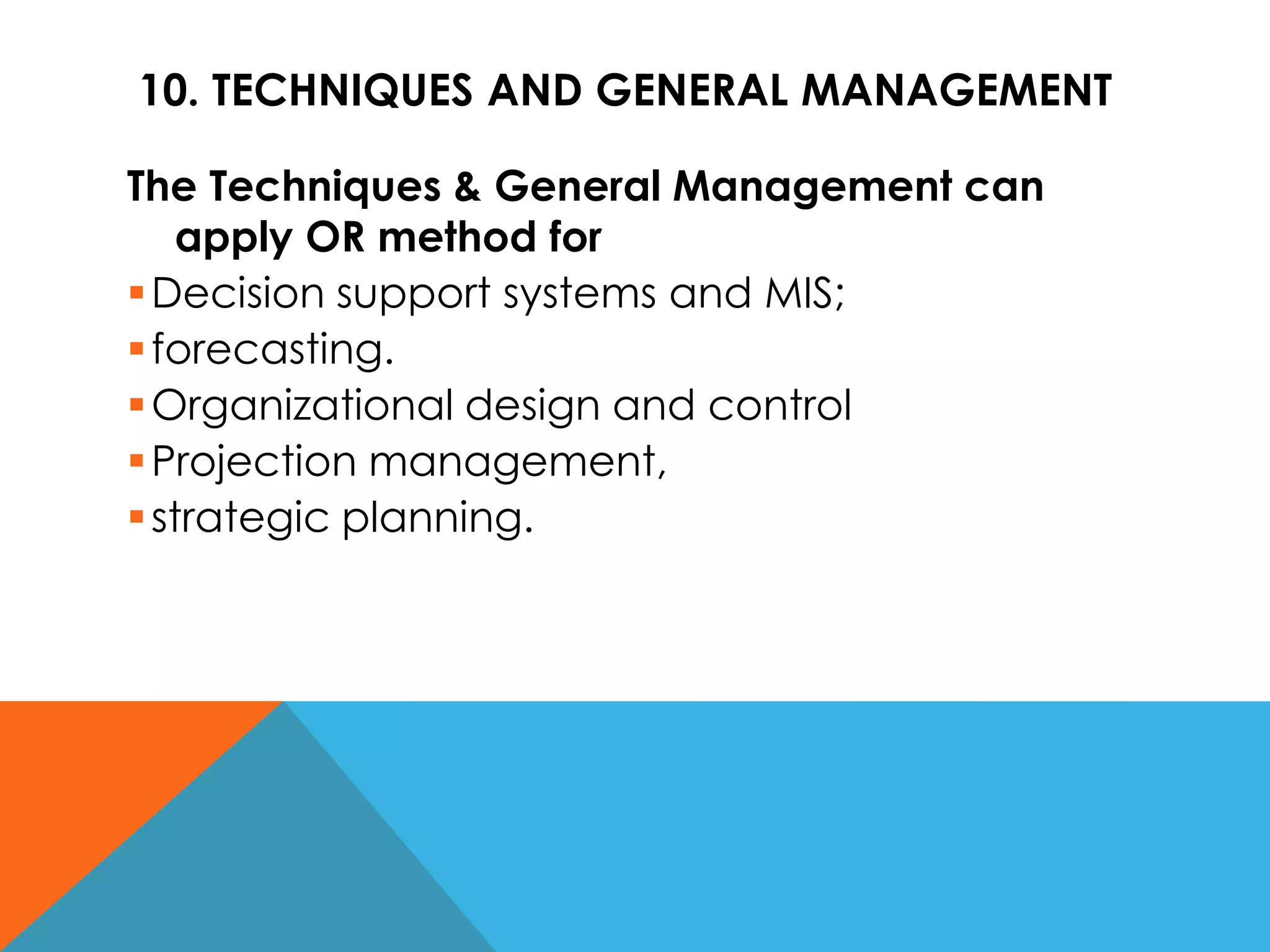 10. TECHNIQUES AND GENERAL MANAGEMENT
The Techniques & General Management can
apply OR method for
Decision support systems and MIS;
forecasting.
Organizational design and control
Projection management,
strategic planning.
 