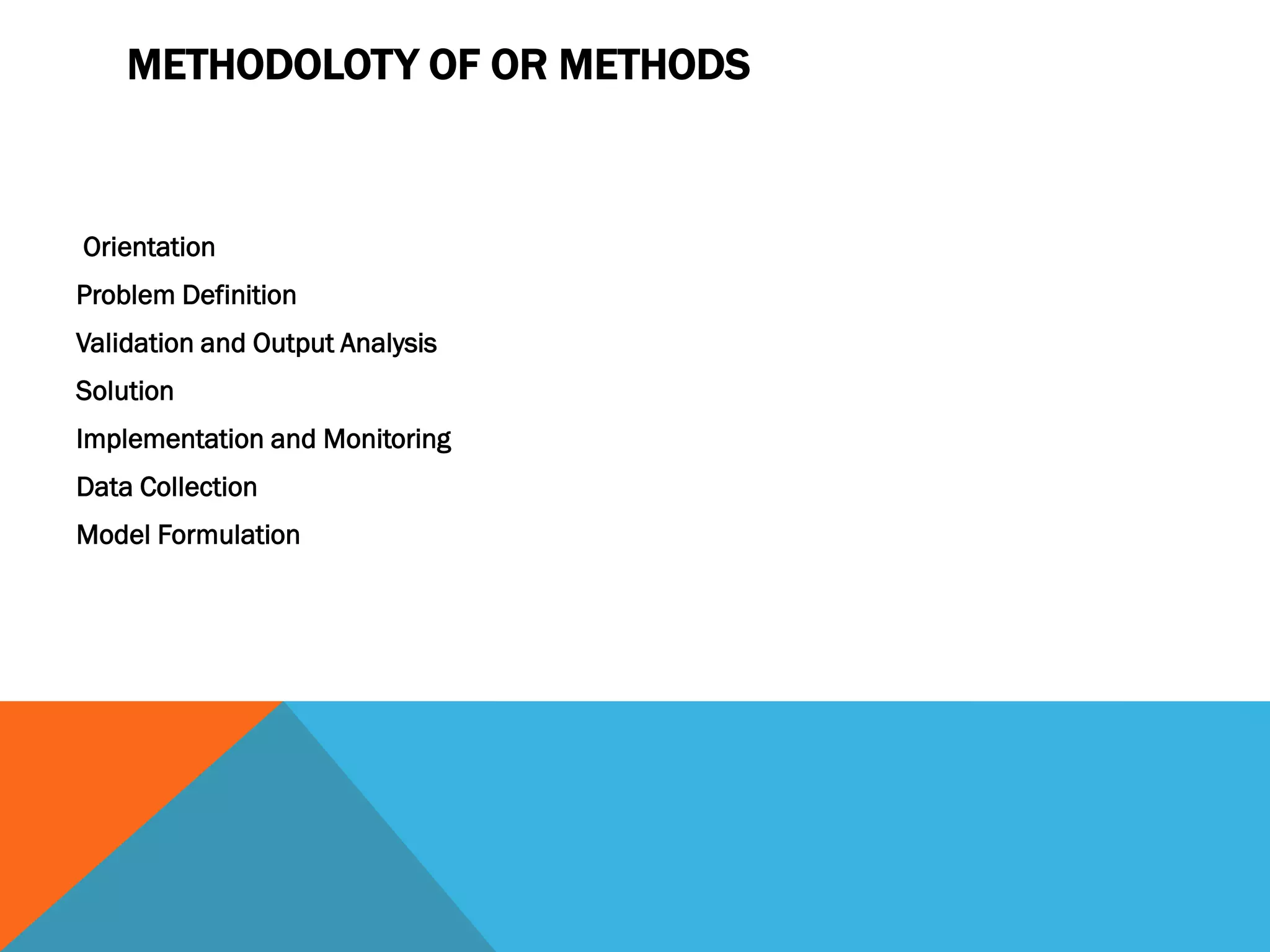 METHODOLOTY OF OR METHODS
Orientation
Problem Definition
Validation and Output Analysis
Solution
Implementation and Monitoring
Data Collection
Model Formulation
 