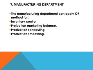 7. MANUFACTURING DEPARTMENT
The manufacturing department can apply OR
method for :
Inventory control
Projection marketing balance.
Production scheduling
Production smoothing.
 
