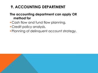 9. ACCOUNTING DEPARTMENT
The accounting department can apply OR
method for
Cash flow and fund flow planning.
Credit policy analysis.
Planning of delinquent account strategy.
 