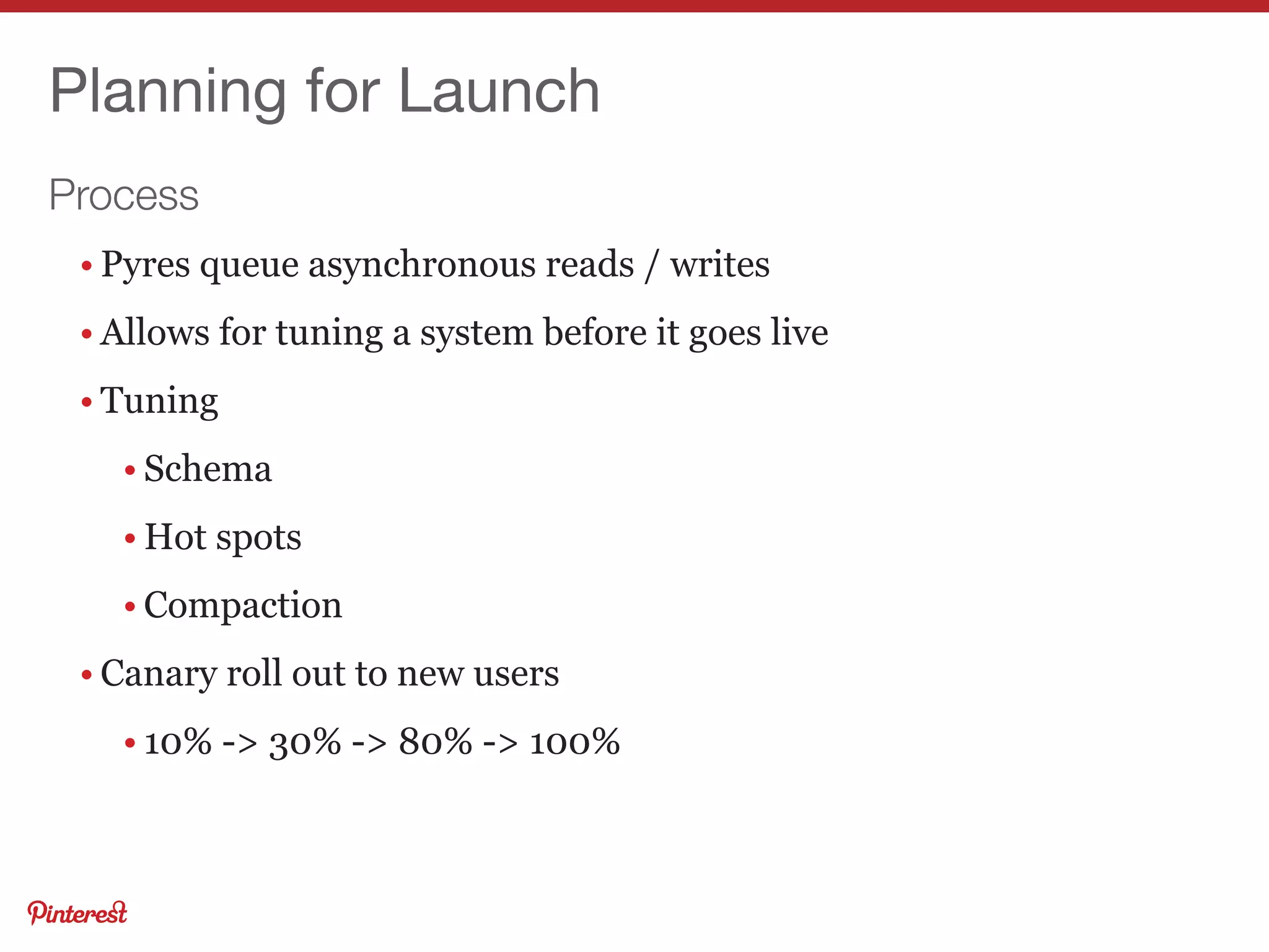 Process
Planning for Launch
• Pyres queue asynchronous reads / writes
• Allows for tuning a system before it goes live
• Tuning
• Schema
• Hot spots
• Compaction
• Canary roll out to new users
• 10% -> 30% -> 80% -> 100%
 