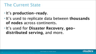 ©2014 Cloudera, Inc. All rights reserved.
The Current State
• It’s production-ready.
• It’s used to replicate data between thousands
of nodes across continents.
• It’s used for Disaster Recovery, geo-
distributed serving, and more.
4
 