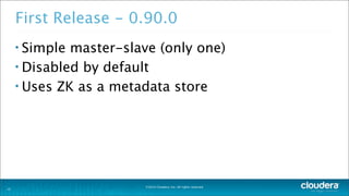 ©2014 Cloudera, Inc. All rights reserved.
First Release - 0.90.0
• Simple master-slave (only one)
• Disabled by default
• Uses ZK as a metadata store
12
 