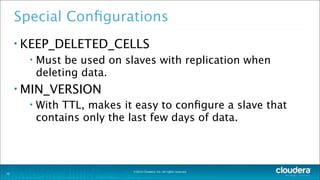 ©2014 Cloudera, Inc. All rights reserved.
Special Conﬁgurations
• KEEP_DELETED_CELLS
• Must be used on slaves with replication when
deleting data.
• MIN_VERSION
• With TTL, makes it easy to conﬁgure a slave that
contains only the last few days of data.
20
 