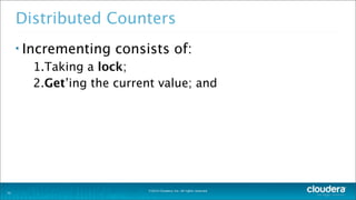 ©2014 Cloudera, Inc. All rights reserved.
Distributed Counters
• Incrementing consists of:
1.Taking a lock;
2.Get’ing the current value; and
33
 
