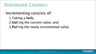 ©2014 Cloudera, Inc. All rights reserved.
Distributed Counters
• Incrementing consists of:
1.Taking a lock;
2.Get’ing the current value; and
3.Put’ing the newly incremented value.
33
 