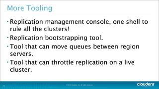 ©2014 Cloudera, Inc. All rights reserved.
More Tooling
• Replication management console, one shell to
rule all the clusters!
• Replication bootstrapping tool.
• Tool that can move queues between region
servers.
• Tool that can throttle replication on a live
cluster.
34
 