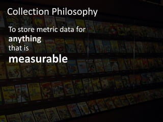 To store metric data for
anything
that is
measurable
Collection Philosophy
 