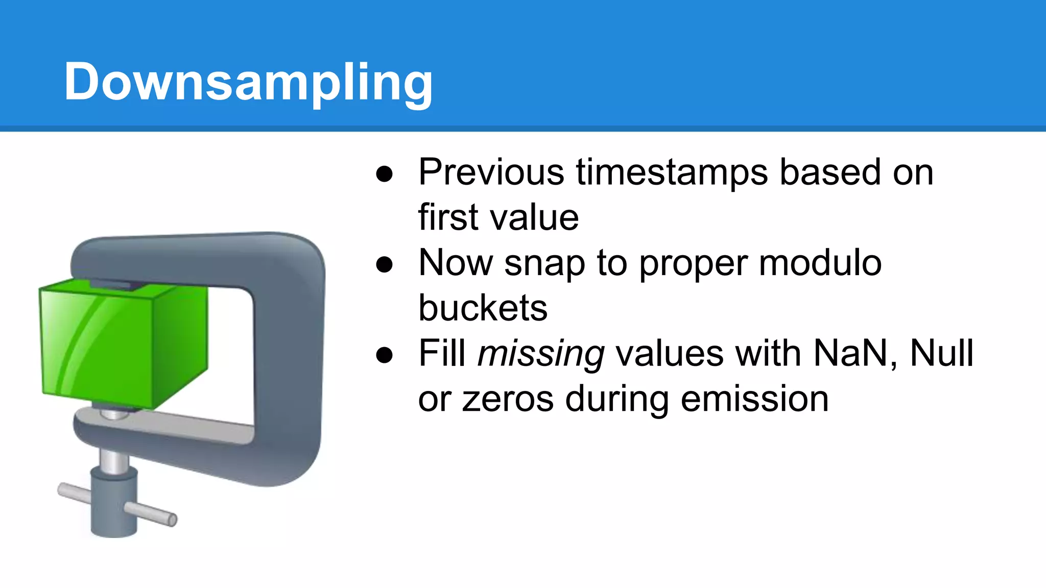 Downsampling
● Previous timestamps based on
first value
● Now snap to proper modulo
buckets
● Fill missing values with NaN, Null
or zeros during emission
 