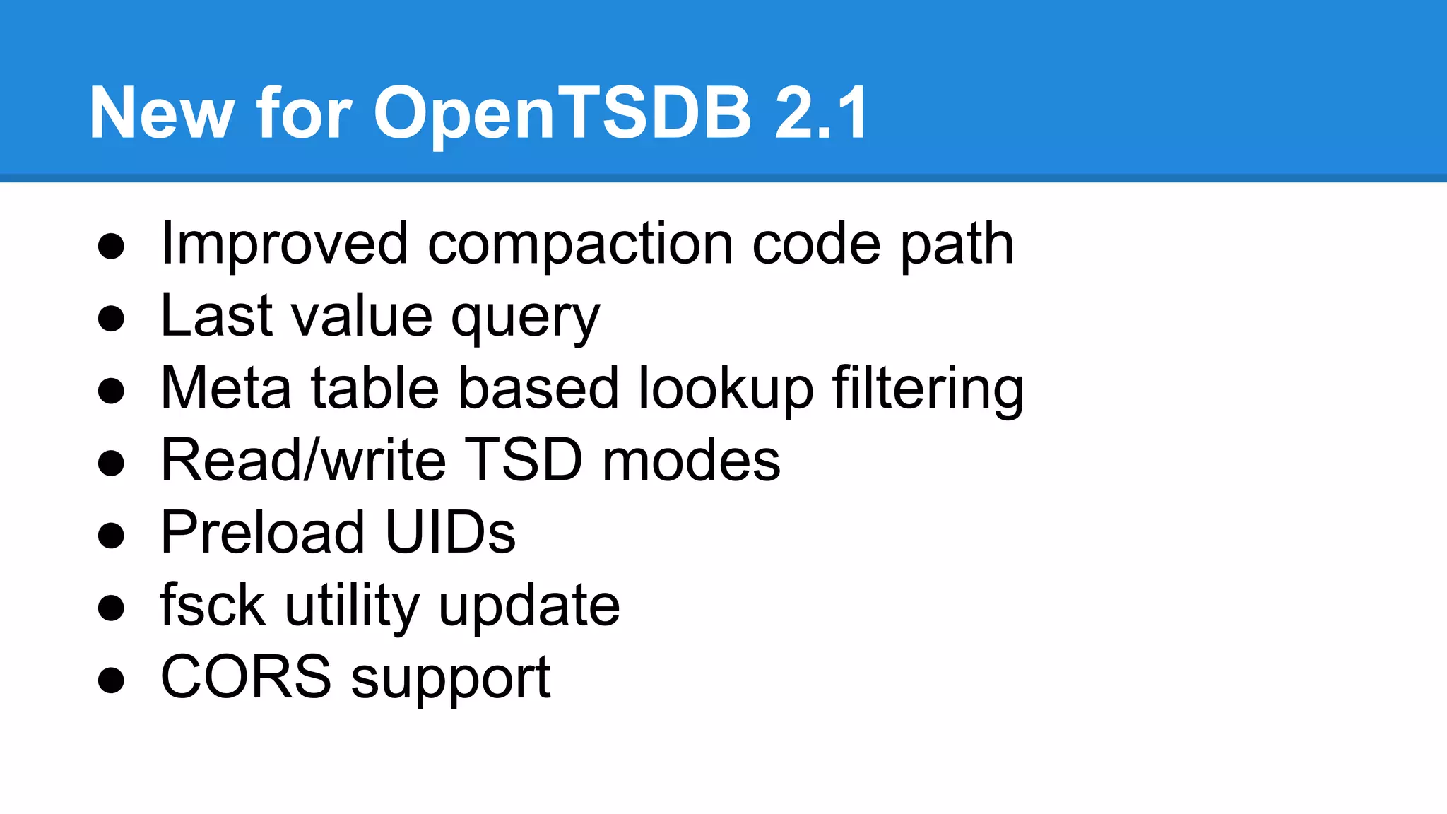 New for OpenTSDB 2.1
● Improved compaction code path
● Last value query
● Meta table based lookup filtering
● Read/write TSD modes
● Preload UIDs
● fsck utility update
● CORS support
 