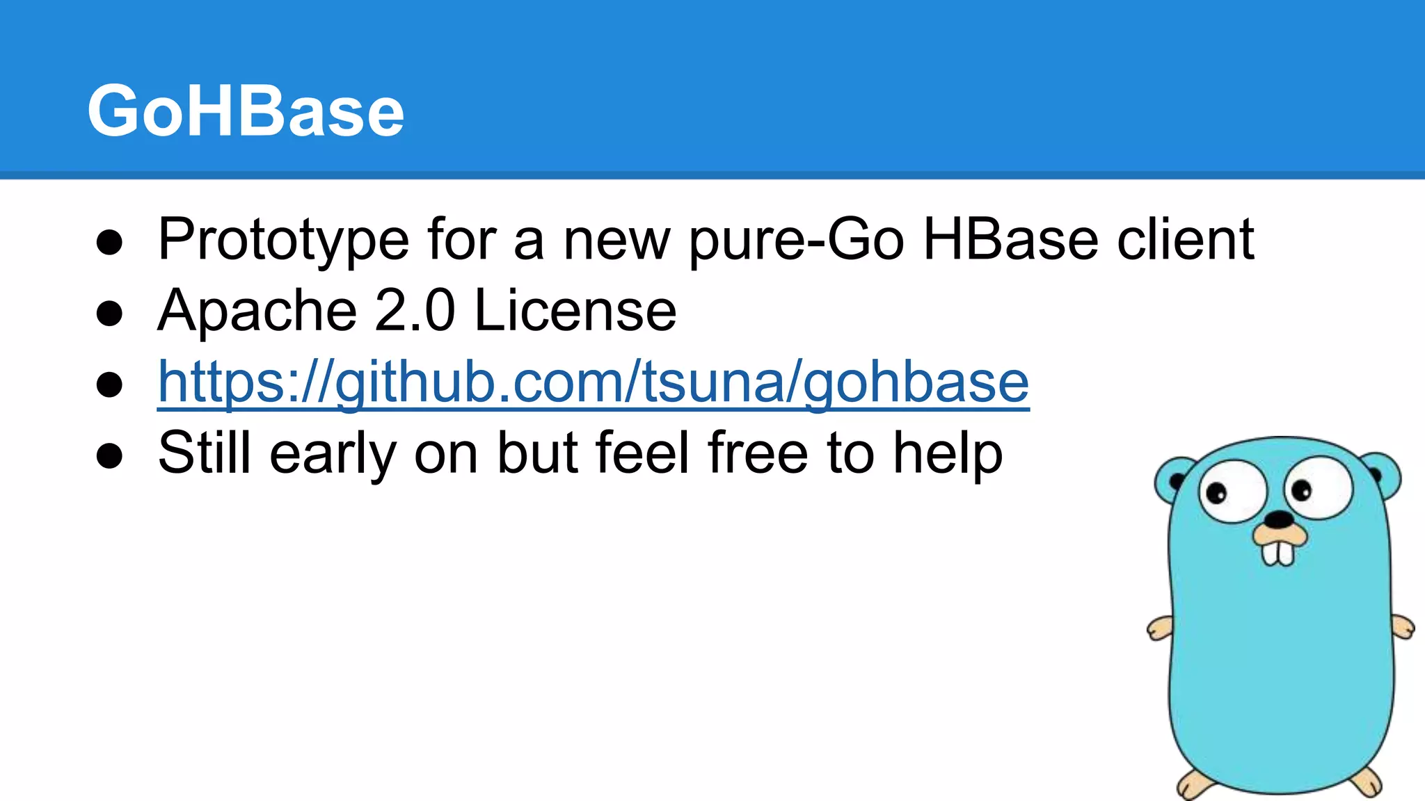 GoHBase
● Prototype for a new pure-Go HBase client
● Apache 2.0 License
● https://github.com/tsuna/gohbase
● Still early on but feel free to help
 