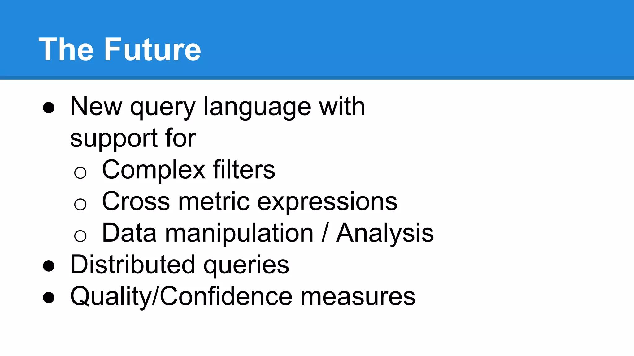 The Future
● New query language with
support for
o Complex filters
o Cross metric expressions
o Data manipulation / Analysis
● Distributed queries
● Quality/Confidence measures
 