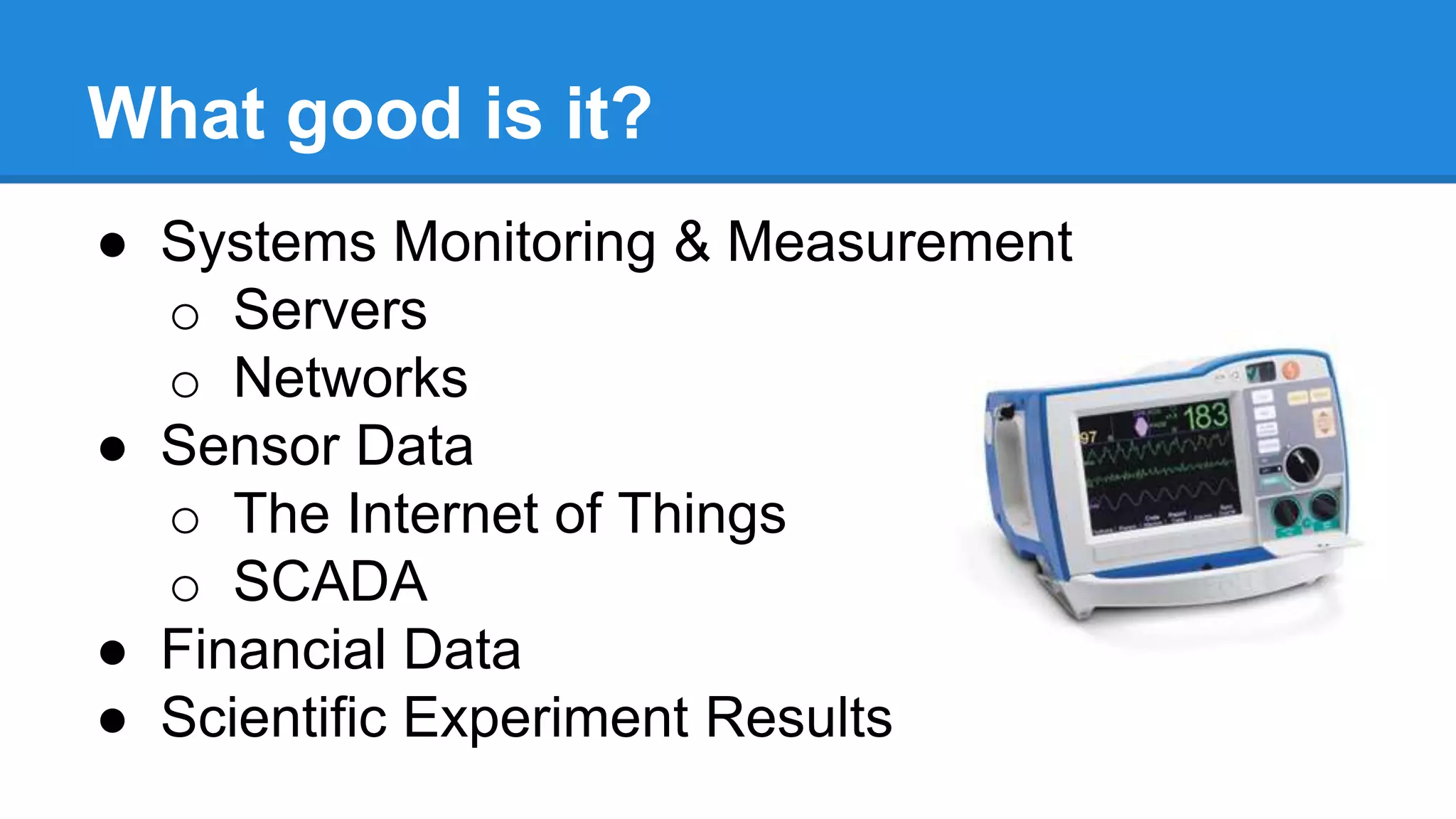 What good is it?
● Systems Monitoring & Measurement
o Servers
o Networks
● Sensor Data
o The Internet of Things
o SCADA
● Financial Data
● Scientific Experiment Results
 