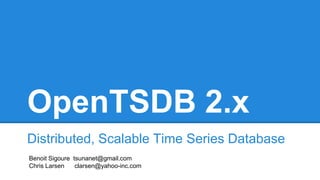 OpenTSDB 2.x
Distributed, Scalable Time Series Database
Benoit Sigoure tsunanet@gmail.com
Chris Larsen clarsen@yahoo-inc.com
 
