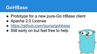 GoHBase
● Prototype for a new pure-Go HBase client
● Apache 2.0 License
● https://github.com/tsuna/gohbase
● Still early on but feel free to help
 