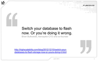 Switch your database to flash
now. Or you’re doing it wrong.
Brian Bulkowski, Aerospike CTO and co-founder
July 8, 2013 2
http://highscalability.com/blog/2012/12/10/switch-your-
databases-to-flash-storage-now-or-youre-doing-it.html
 