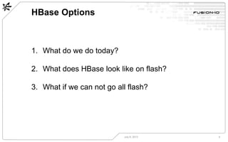 HBase Options
July 8, 2013 9
1. What do we do today?
2. What does HBase look like on flash?
3. What if we can not go all flash?
 
