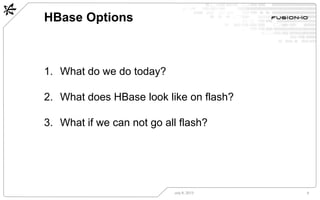 HBase Options
July 8, 2013 9
1. What do we do today?
2. What does HBase look like on flash?
3. What if we can not go all f...