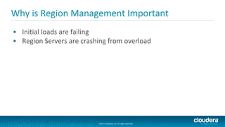 ©2014 Cloudera, Inc. All rights reserved.
©2014 Cloudera, Inc. All rights reserved.
Why is Region Management Important
• Initial loads are failing
• Region Servers are crashing from overload
 