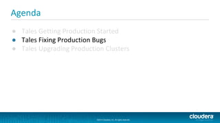 ©2014 Cloudera, Inc. All rights reserved.
©2014 Cloudera, Inc. All rights reserved.
Agenda
● Tales Getting Production Started
● Tales Fixing Production Bugs
● Tales Upgrading Production Clusters
 