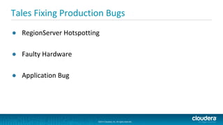 ©2014 Cloudera, Inc. All rights reserved.
©2014 Cloudera, Inc. All rights reserved.
Tales Fixing Production Bugs
● RegionServer Hotspotting
● Faulty Hardware
● Application Bug
 