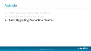 ©2014 Cloudera, Inc. All rights reserved.
©2014 Cloudera, Inc. All rights reserved.
Agenda
● Tales Getting Production Started
● Tales Fixing Production Bugs
● Tales Upgrading Production Clusters
 
